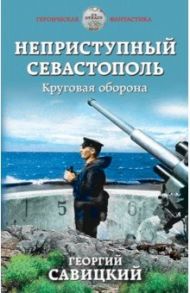 Неприступный Севастополь. Круговая оборона / Савицкий Георгий Валериевич