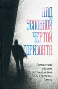 Над условной чертой горизонта / Гампер Галина Сергеевна, Соколова Калерия, Аникеева Ольга