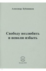 Свободу возлюбить и неволю избыть. Стихи / Бубенников Александр Николаевич