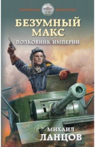 Безумный Макс. Полковник Империи / Ланцов Михаил Алексеевич