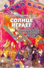 Солнце играет. Великопостные и пасхальные рассказы / Никифоров-Волгин Василий Акимович