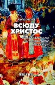 Всюду Христос. Великопостные и пасхальные рассказы / Шмелев Иван Сергеевич