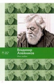 Имя любви: стихотворения, поэмы / Алейников Владимир Дмитриевич