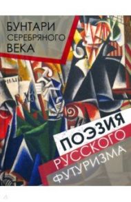 Бунтари Серебряного века. Поэзия русского футуризма / Северянин Игорь, Маяковский Владимир Владимирович, Бурлюк Давид