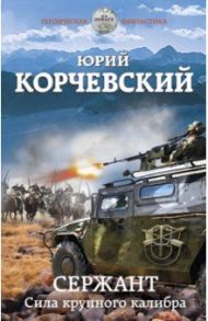 Сержант. Сила крупного калибра / Корчевский Юрий Григорьевич