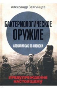 Бактериологическое оружие. Апокалипсис по-японски. Предупреждение настоящему / Звягинцев Александр Григорьевич