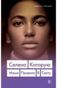 Селена. Которую мама привела в секту / Уиттман Селена А.