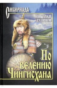 По велению Чингисхана. Роман в 3 книгах. Том 1. Книги 1 и 2 / Лугинов Николай Алексеевич