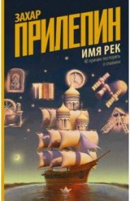 Имя рек. Сорок причин поспорить о главном / Прилепин Захар