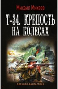 Т-34. Крепость на колесах / Михеев Михаил Александрович