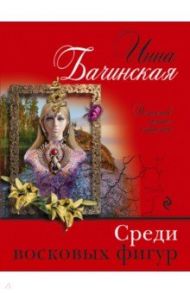 Среди восковых фигур / Бачинская Инна Юрьевна