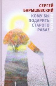 Кому бы подарить старого раба? Рассказы / Барышевский Сергей Александрович