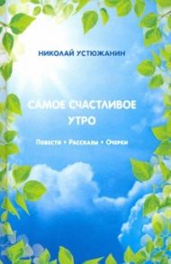 Самое счастливое утро. Повести. Рассказы. Очерки / Устюжанин Николай