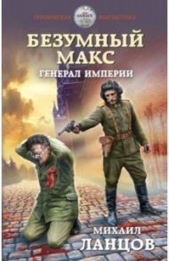 Безумный Макс. Генерал Империи / Ланцов Михаил Алексеевич