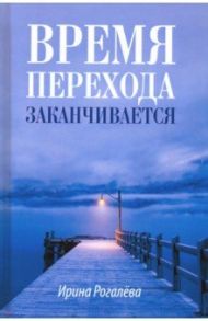 Время перехода заканчивается… Повесть, рассказы и сказки / Рогалева Ирина Сергеевна