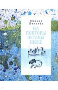 На полторы октавы ниже. Стихи / Шепелёв Михаил