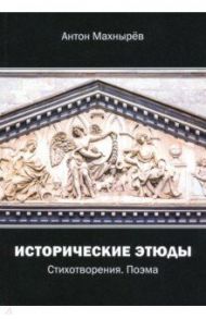 Исторические этюды. Стихотворения. Поэма / Махнырев Антон Леонидович