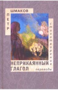 Неприкаянный глагол. Стихотворения. Переводы / Шмаков Петр