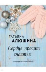 Сердце просит счастья / Алюшина Татьяна Александровна