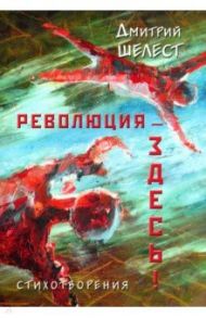 Революция - здесь! Стихотворения / Шелест Дмитрий Александрович