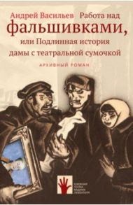 Работа над фальшивками, или Подлинная история дамы с театральной сумочкой / Васильев Андрей Александрович