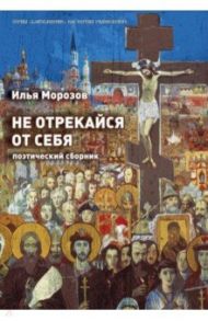 Не отрекайся от себя: поэтический сборник / Морозов Илья