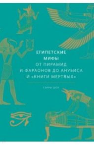 Египетские мифы. От пирамид и фараонов до Анубиса и «Книги мертвых» / Шоу Гэрри