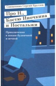 Про Н., Костю Иночкина и Ностальжи. Приключения в жизни будничной и вечной / Священник Сергий Круглов