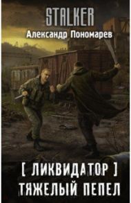 Ликвидатор. Тяжелый пепел / Пономарев Александр Леонидович