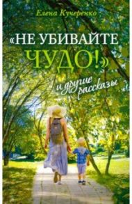 "Не убивайте чудо!" и другие рассказы / Кучеренко Елена Александровна