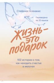 Жизнь - это подарок. 102 истории о том, как находить счастье в мелочах / Ксенакис Стефанос