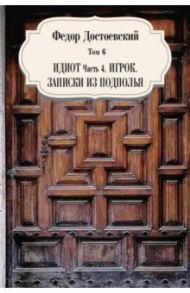 Том 6. Идиот. Часть 4. Игрок. Записки из подполья / Достоевский Федор Михайлович