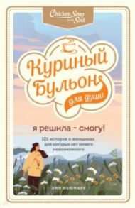 Куриный бульон для души. Я решила - смогу! 101 история о женщинах, для которых нет ничего невозможно / Ньюмарк Эми, Хайт Мэрилин, Картер Эва