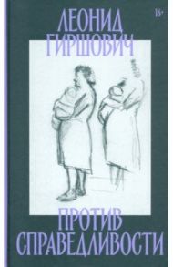 Против справедливости. Повесть, эссе, интервью / Гиршович Леонид Моисеевич