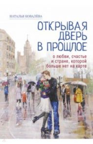 Открывая дверь в прошлое. О любви, счастье и стране, которой больше нет на карте / Ковалева Наталья Игоревна