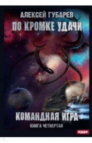 По кромке удачи. Книга 4. Командная игра / Губарев Алексей