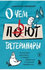 О чем пьют ветеринары. Нескучные рассказы о людях, животных и сложной профессии / Калиновский Алексей Анатольевич