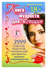 Книга мудрости для женщин. 3999 советов, рецептов, упражнений для красоты, здоровья и благополучия - Титова Валентина