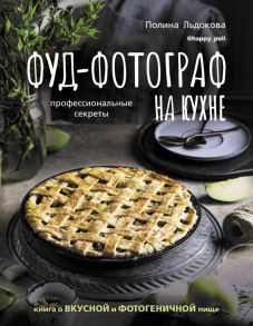 Фуд-фотограф на кухне: профессиональные секреты. Книга о вкусной и фотогеничной пище - Льдокова Полина