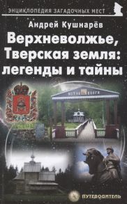 Кушнарёв А. Верхневолжье Тверская земля легенды и тайны Путеводитель