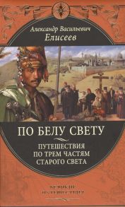 Елисеев А. По белу свету Путешествия по трем частям старого света