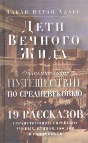 Адлер Э. Дети Вечного Жида или Увлекательное путешествие по Средневековью 19 рассказов странствующих еврейских ученых купцов послов и паломников