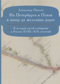 Павлов А. Из Петербурга в Псков в эпоху до железных дорог К истории путей сообщения в России XVIII-XIX столетий