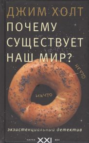 Холт Дж. Почему существует наш мир Экзистенциальный детектив