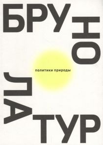 Латур Б. Политики природы Как привить наукам демократию