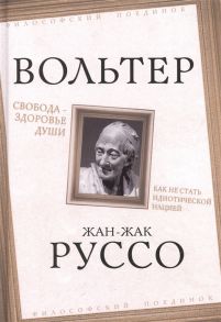 Вольтер, Руссо Ж.-Ж. Свобода здоровье души Как не стать идиотической нацией