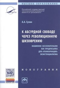 Сухно А. К абсурдной свободе через революционную шизофрению Машинное бессознательное как предпосылка для реинкарнации экзистенциализма Монография