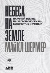 Шермер М. Небеса на земле Научный взгляд на загробную жизнь бессмертие и утопии