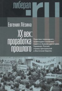 Лезина Е. ХX век проработка прошлого Практики переходного правосудия и политика памяти в бывших диктатурах Германия Россия страны Центральной и Восточной Европы