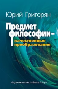 Григорян Ю. Предмет философии - качественные преобразования